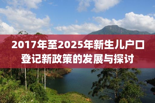 2017年至2025年新生儿户口登记新政策的发展与探讨