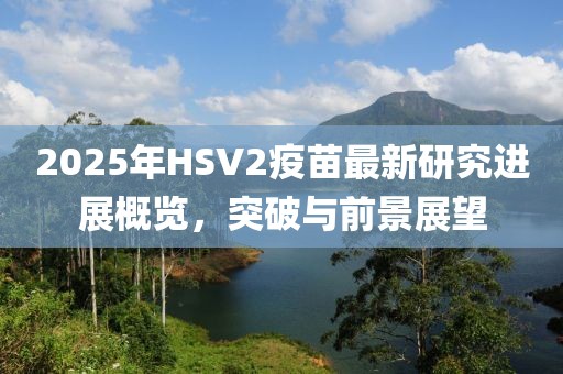2025年HSV2疫苗最新研究进展概览，突破与前景展望