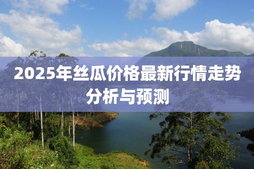 2025年丝瓜价格最新行情走势分析与预测