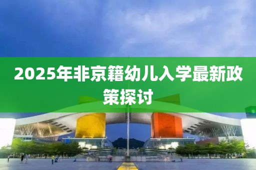 2025年非京籍幼儿入学最新政策探讨