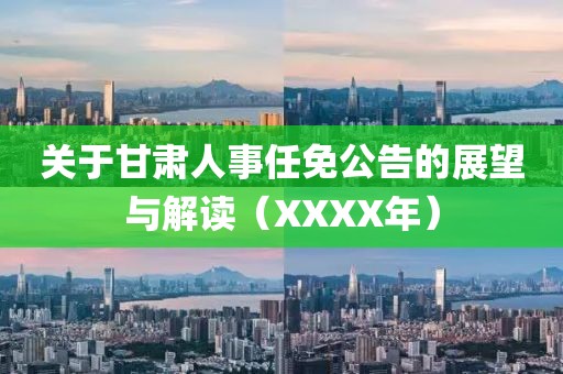 关于甘肃人事任免公告的展望与解读（XXXX年）