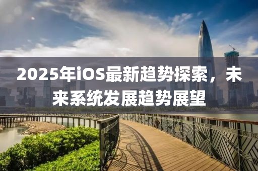 2025年iOS最新趋势探索，未来系统发展趋势展望