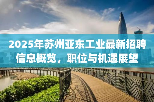 2025年苏州亚东工业最新招聘信息概览，职位与机遇展望