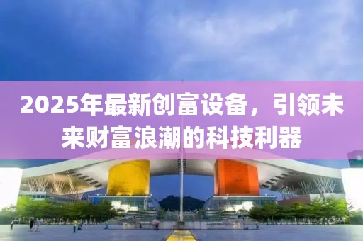 2025年最新创富设备，引领未来财富浪潮的科技利器