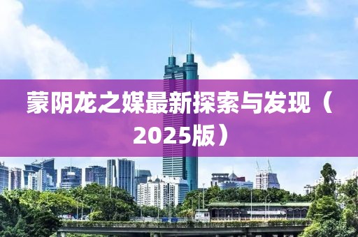 蒙阴龙之媒最新探索与发现（2025版）