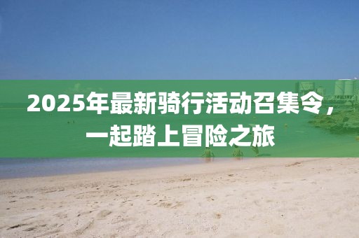 2025年最新骑行活动召集令，一起踏上冒险之旅