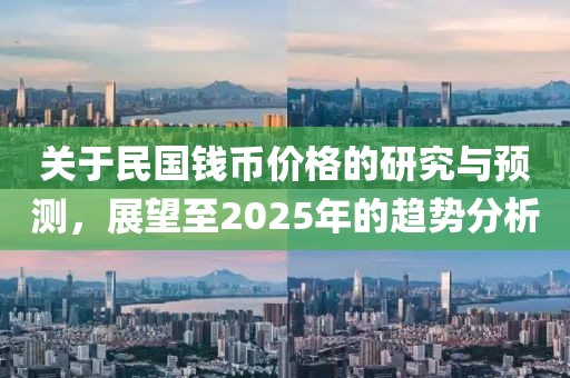 关于民国钱币价格的研究与预测，展望至2025年的趋势分析