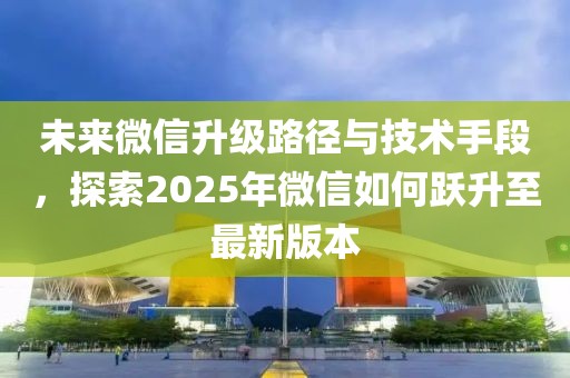 未来微信升级路径与技术手段，探索2025年微信如何跃升至最新版本
