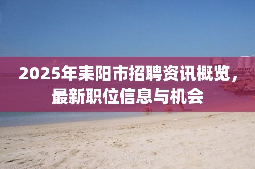 2025年耒阳市招聘资讯概览，最新职位信息与机会