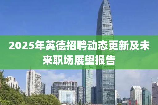 2025年英德招聘动态更新及未来职场展望报告
