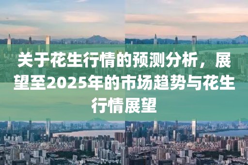关于花生行情的预测分析，展望至2025年的市场趋势与花生行情展望