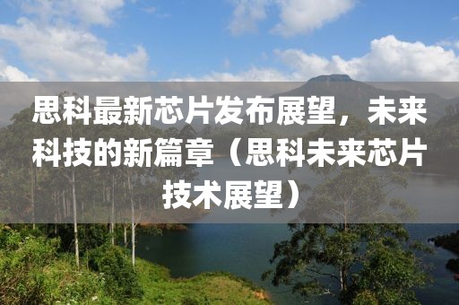 思科最新芯片发布展望，未来科技的新篇章（思科未来芯片技术展望）