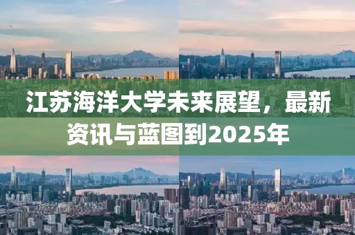 江苏海洋大学未来展望，最新资讯与蓝图到2025年