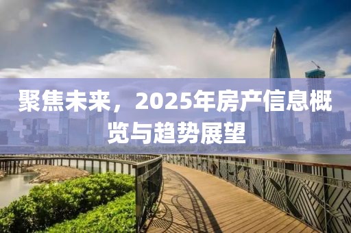 聚焦未来，2025年房产信息概览与趋势展望