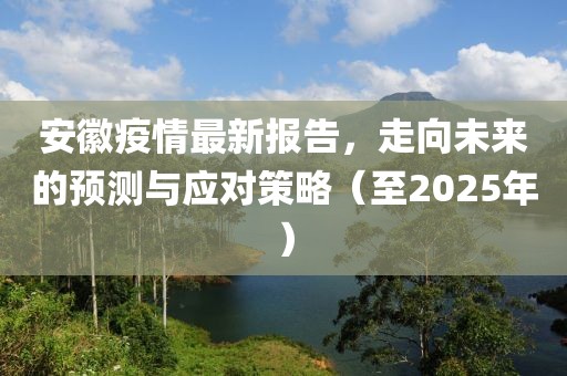 安徽疫情最新报告，走向未来的预测与应对策略（至2025年）