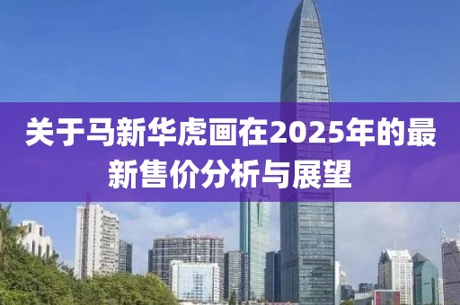 关于马新华虎画在2025年的最新售价分析与展望