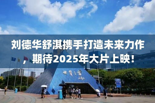 刘德华舒淇携手打造未来力作，期待2025年大片上映！
