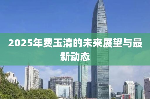 2025年费玉清的未来展望与最新动态