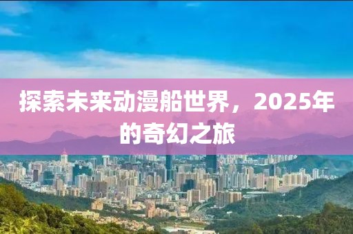 探索未来动漫船世界，2025年的奇幻之旅