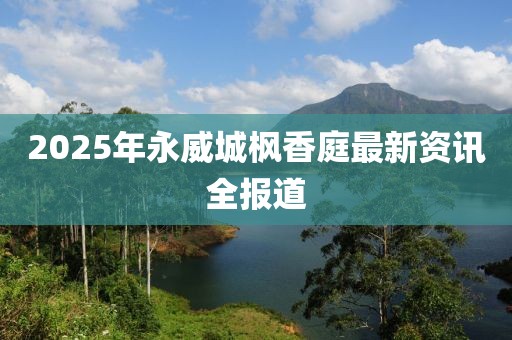 2025年永威城枫香庭最新资讯全报道