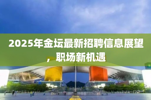 2025年金坛最新招聘信息展望，职场新机遇