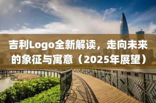 吉利Logo全新解读，走向未来的象征与寓意（2025年展望）