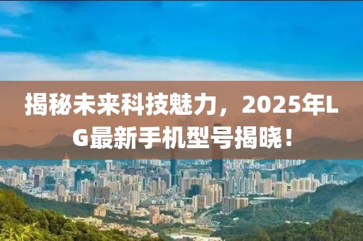 揭秘未来科技魅力，2025年LG最新手机型号揭晓！