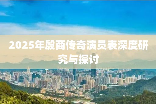 2025年殷商传奇演员表深度研究与探讨