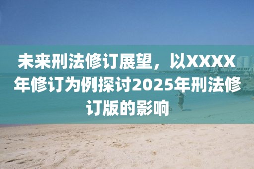 未来刑法修订展望，以XXXX年修订为例探讨2025年刑法修订版的影响