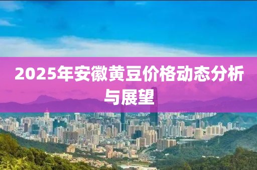 2025年安徽黄豆价格动态分析与展望