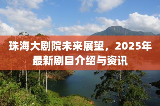 珠海大剧院未来展望，2025年最新剧目介绍与资讯
