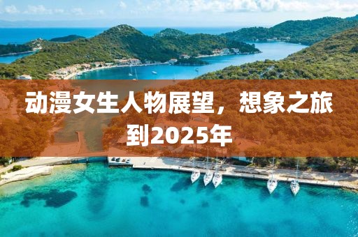 动漫女生人物展望，想象之旅到2025年