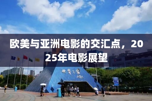 欧美与亚洲电影的交汇点，2025年电影展望