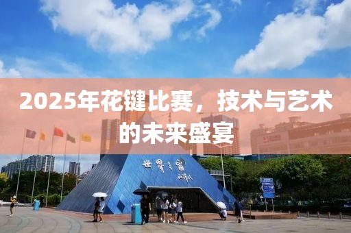 2025年花键比赛，技术与艺术的未来盛宴
