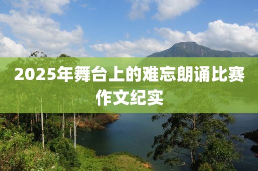 2025年舞台上的难忘朗诵比赛作文纪实