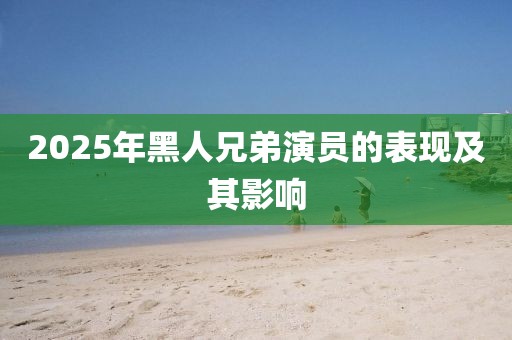 2025年黑人兄弟演员的表现及其影响