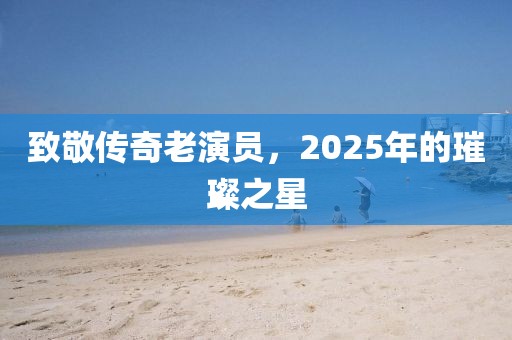 致敬传奇老演员，2025年的璀璨之星