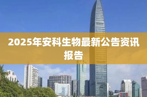2025年安科生物最新公告资讯报告