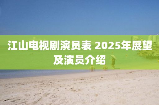 江山电视剧演员表 2025年展望及演员介绍