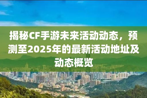 揭秘CF手游未来活动动态，预测至2025年的最新活动地址及动态概览