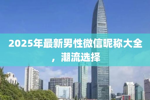 2025年最新男性微信昵称大全，潮流选择