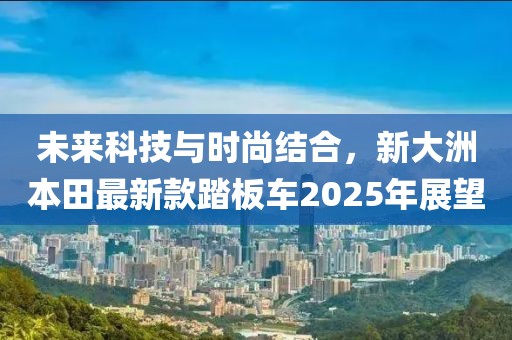 未来科技与时尚结合，新大洲本田最新款踏板车2025年展望