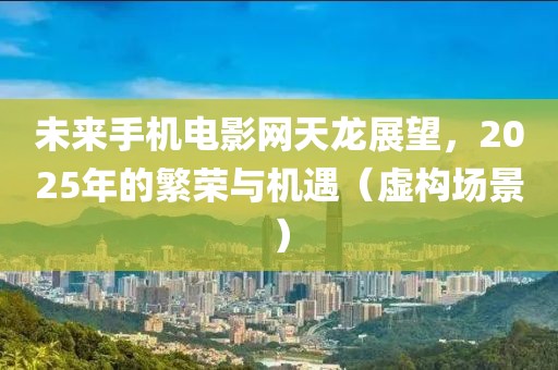 未来手机电影网天龙展望，2025年的繁荣与机遇（虚构场景）