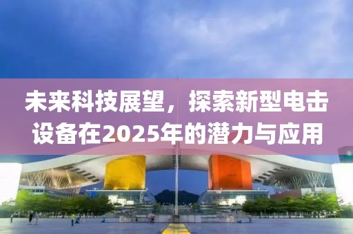 未来科技展望，探索新型电击设备在2025年的潜力与应用