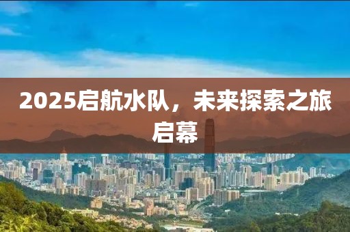 2025启航水队，未来探索之旅启幕
