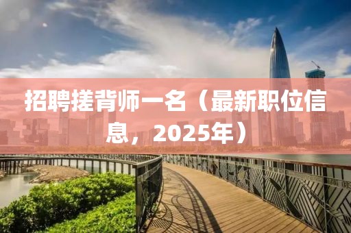 招聘搓背师一名（最新职位信息，2025年）