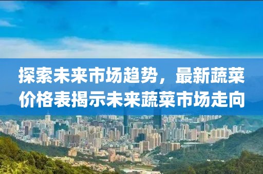 探索未来市场趋势，最新蔬菜价格表揭示未来蔬菜市场走向