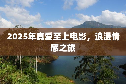 2025年真爱至上电影，浪漫情感之旅
