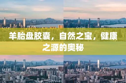 羊胎盘胶囊，自然之宝，健康之源的奥秘