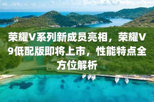 荣耀V系列新成员亮相，荣耀V9低配版即将上市，性能特点全方位解析